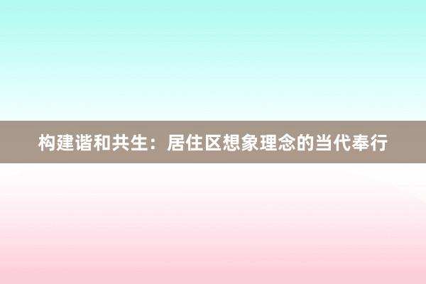 构建谐和共生：居住区想象理念的当代奉行