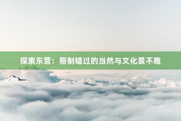 探索东营：箝制错过的当然与文化景不雅