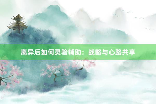 离异后如何灵验辅助：战略与心路共享